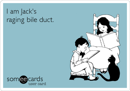 I am Jack's
raging bile duct.