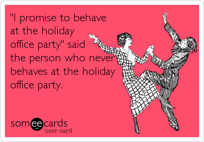 "I promise to behave
at the holiday
office party" said
the person who never
behaves at the holiday
office party.