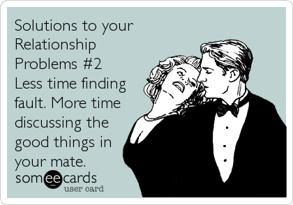 Solutions to your
Relationship
Problems #2
Less time finding
fault. More time
discussing the
good things in
your mate.