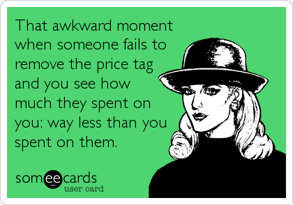 That awkward moment
when someone fails to
remove the price tag
and you see how
much they spent on
you: way less than you
spent on them.