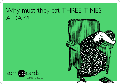 Why must they eat THREE TIMES
A DAY?!