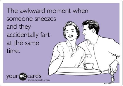 The awkward moment when
someone sneezes
and they
accidentally fart
at the same
time. 