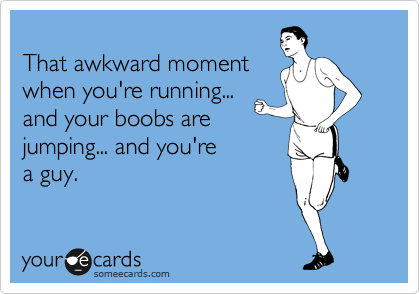 That awkward moment when you're running and your boobs are jumping  and you're a guy.