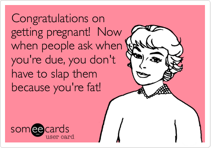 Congratulations on
getting pregnant!  Now
when people ask when
you're due%2C you don't
have to slap them
because you're fat!