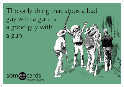 The only thing that stops a bad
guy with a gun, is
a good guy with
a gun.