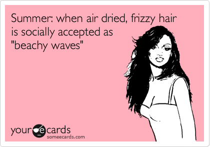 Summer: when air dried, frizzy hair is socially accepted as 
"beachy waves"