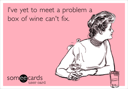 I've yet to meet a problem a
box of wine can't fix.
