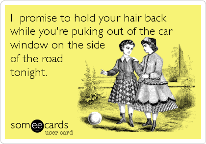 I  promise to hold your hair back
while you're puking out of the car
window on the side    .                  
of the road                                    
tonight.