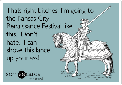 Thats right bitches%2C I'm going to
the Kansas City
Renaissance Festival like
this.  Don't
hate%2C  I can
shove this lance
up your ass! 