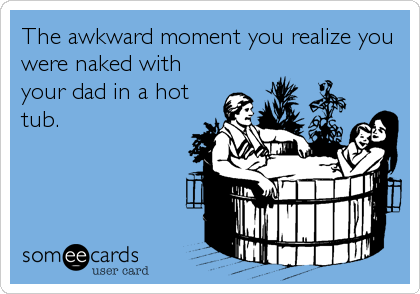 The awkward moment you realize you
were naked with
your dad in a hot
tub.