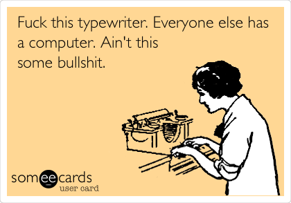 Fuck this typewriter. Everyone else has
a computer. Ain't this
some bullshit. 