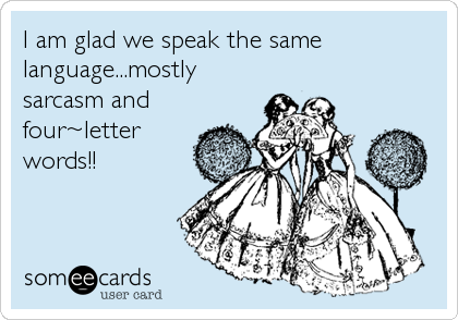I am glad we speak the same
language...mostly
sarcasm and
four~letter
words!!