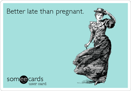 Better late than pregnant.