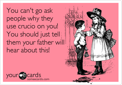 You can't go ask
people why they
use crucio on you!
You should just tell
them your father will
hear about this!