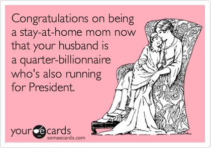 Congratulations on being 
a stay-at-home mom now
that your husband is
a quarter-billionnaire
who's also running
for President.
