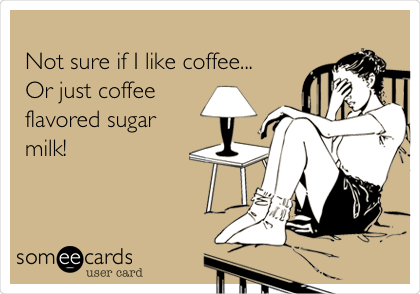 
Not sure if I like coffee...
Or just coffee
flavored sugar
milk!