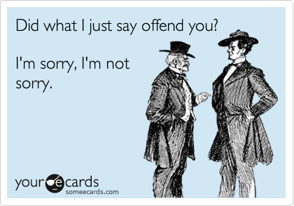 Did what I just say offend you?    

I'm sorry, I'm not
sorry. 