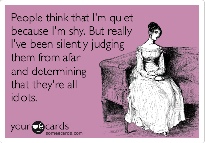 People think that I'm quiet
because I'm shy. But really
I've been silently judging
them from afar
and determining
that they're all
idiots. 