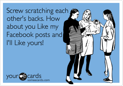 Screw scratching each
other's backs. How
about you Like my
Facebook posts and
I'll Like yours!