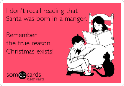 I don't recall reading that
Santa was born in a manger.

Remember 
the true reason
Christmas exists!