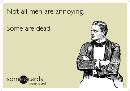 Not all men are annoying.

Some are dead.