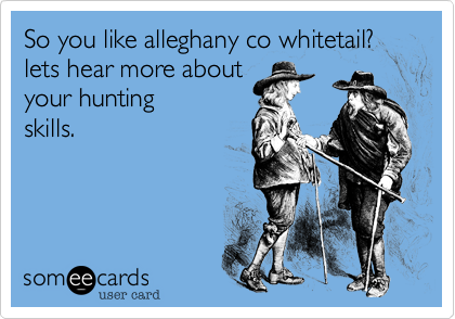 So you like alleghany co whitetail?        lets hear more about
your mad hunting
skills.