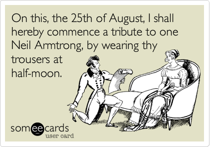 On this, the 25th of August, I shall hereby commence a tribute to one Neil Armtrong, by wearing thy
trousers at
half-moon.
