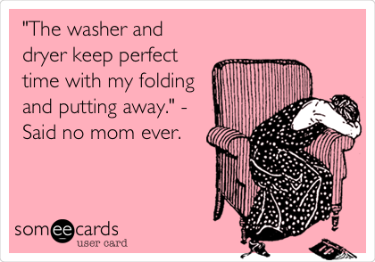 "The washer and
dryer keep perfect
time with my folding
and putting away." -
Said no mom ever.