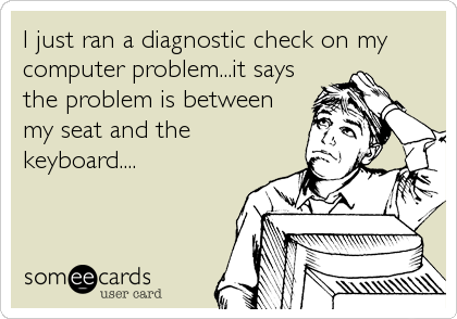 I just ran a diagnostic check on my
computer problem...it says
the problem is between
my seat and the
keyboard....