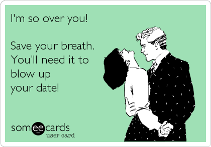 I'm so over you!

Save your breath.
Youâ€™ll need it to
blow up
your date!