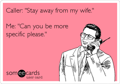 Caller: "Stay away from my wife."

Me: "Can you be more
specific please."