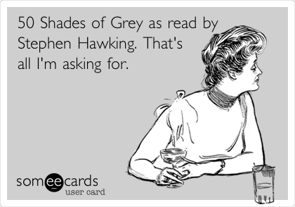 50 Shades of Grey as read by
Stephen Hawking. That's
all I'm asking for.