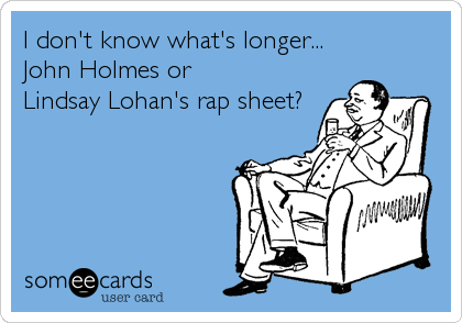 I don't know what's longer...
John Holmes or
Lindsay Lohan's rap sheet?