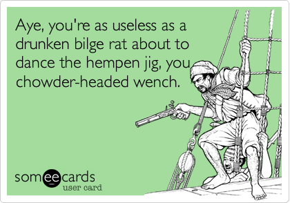 Aye, you're as uselss as a
drunken bilge rat about to 
dance the hempen jig, you
chowder-headed wench.