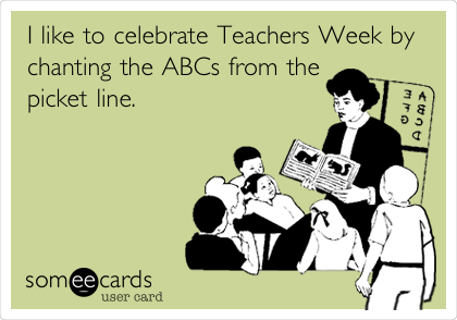 I like to celebrate Teachers Week by 
chanting the ABCs from the
picket line.