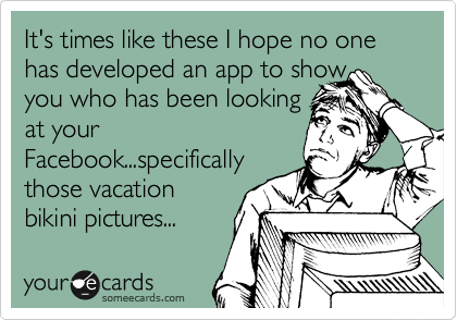 It's times like these I hope no one has developed an app to show
you who has been looking
at your
Facebook...specifically
those vacation
bikini pictures...