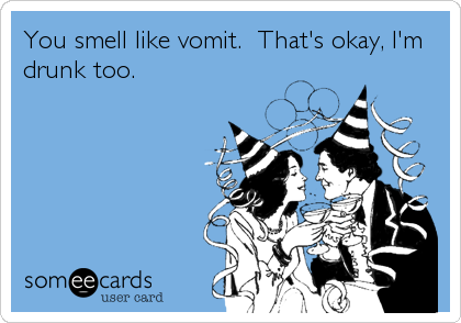 You smell like vomit.  That's okay, I'm
drunk too.