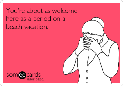 You're about as welcome
here as a period on a
beach vacation.