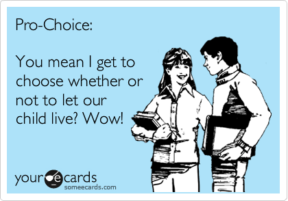 Pro-Choice:

You mean I get to 
choose whether or
not to let our 
child live? Wow!