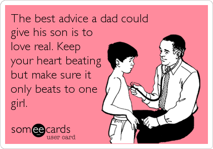 The best advice a dad could
give his son is to
love real. Keep
your heart beating
but make sure it
only beats to one
girl.