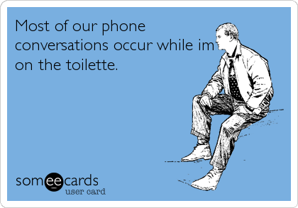 Most of our phone
conversations occur while im
on the toilette.