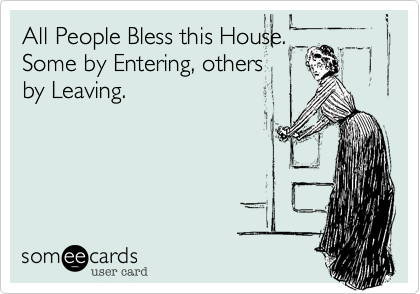 All People Bless this House.
Some by entering, others
by leaving.
 