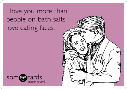 I love you more than
people on bath salts
love eating faces.