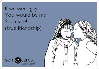 If we were gay...
You would be my
Soulmate!
(true friendship)