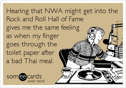 Hearing that NWA might get into the
Rock and Roll Hall of Fame
gives me the same feeling
as when my finger
goes through the
toilet paper after
a bad Thai meal.
