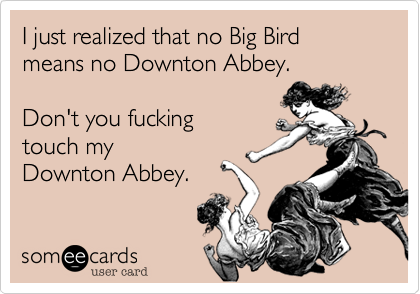 I just realized that no Big Bird
means no Downton Abbey.

Don't you fucking
touch my
Downton Abbey.