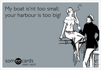 My boat is'nt too small,
your harbour is too big!