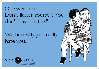 Oh sweetheart-
Don't flatter yourself. You
don't have "haters"...

We honestly just really
hate you.