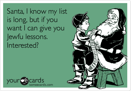 Santa, I know my list
is long, but if you
want I can give you
Jewfu lessons.
Interested?