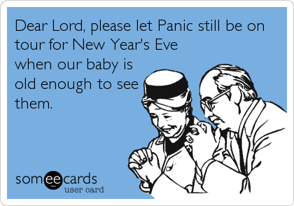 Dear Lord, please let Panic still be on
tour for New Year's Eve
when our baby is
old enough to see
them.